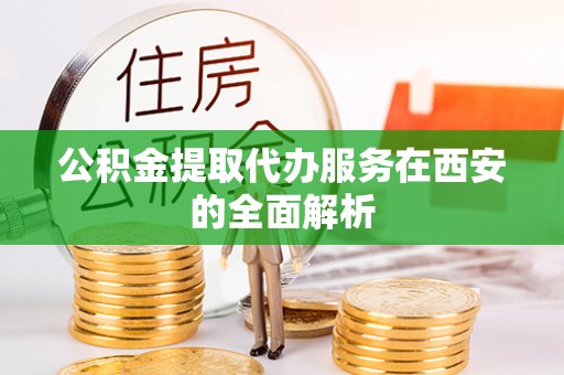 乌什公积金提取代办服务在西安的全面解析