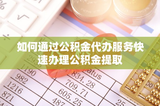 乌什如何通过公积金代办服务快速办理公积金提取