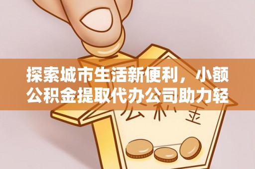 乌什探索城市生活新便利，小额公积金提取代办公司助力轻松理财