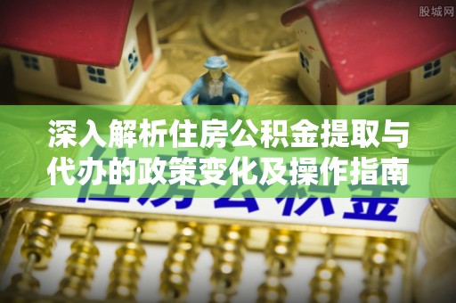 乌什深入解析住房公积金提取与代办的政策变化及操作指南