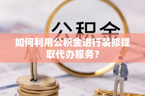 乌什如何利用公积金进行装修提取代办服务？