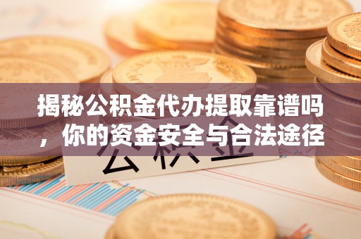 乌什揭秘公积金代办提取靠谱吗，你的资金安全与合法途径全解析