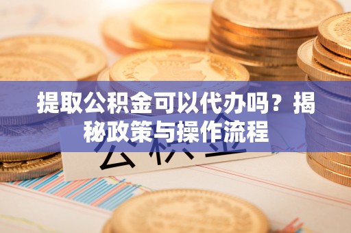乌什提取公积金可以代办吗？揭秘政策与操作流程