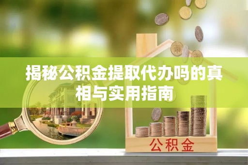 乌什揭秘公积金提取代办吗的真相与实用指南