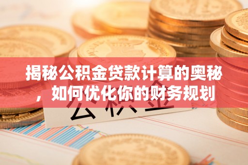 乌什揭秘公积金贷款计算的奥秘，如何优化你的财务规划