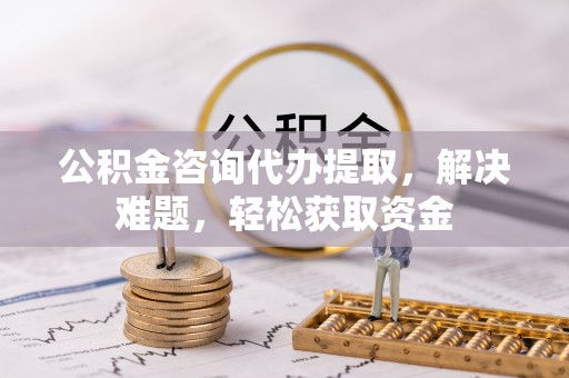 乌什公积金咨询代办提取，解决难题，轻松获取资金