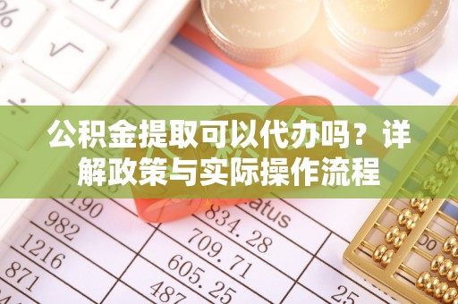 乌什公积金提取可以代办吗？详解政策与实际操作流程