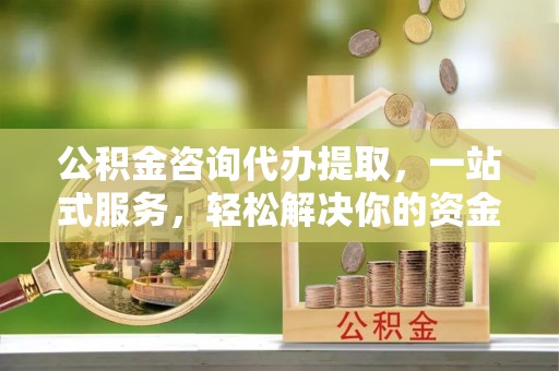 乌什公积金咨询代办提取，一站式服务，轻松解决你的资金难题