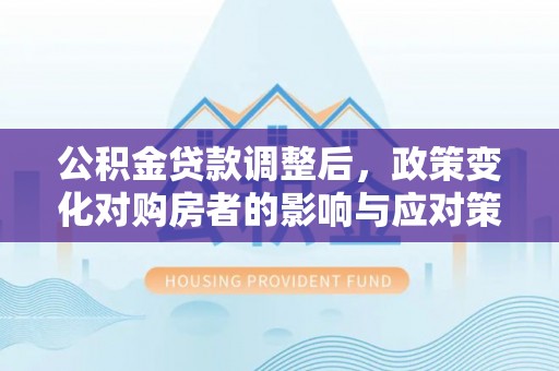乌什公积金贷款调整后，政策变化对购房者的影响与应对策略