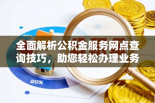 乌什全面解析公积金服务网点查询技巧，助您轻松办理业务