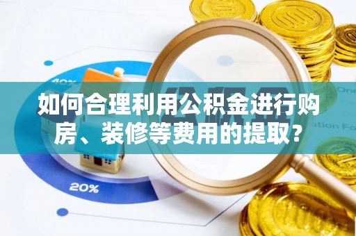 乌什如何合理利用公积金进行购房、装修等费用的提取？