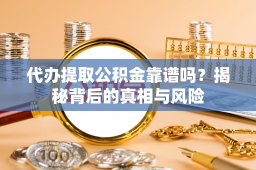 乌什代办提取公积金靠谱吗？揭秘背后的真相与风险