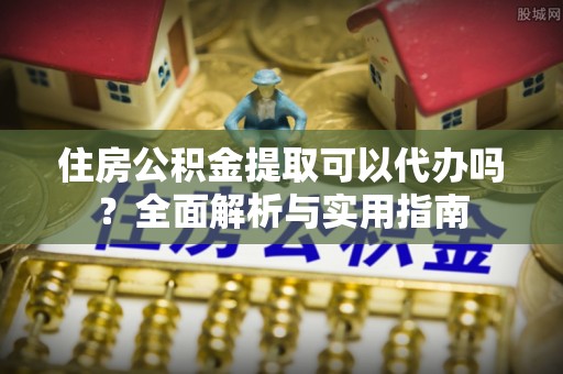 乌什住房公积金提取可以代办吗？全面解析与实用指南