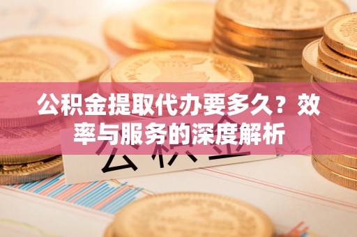乌什公积金提取代办要多久？效率与服务的深度解析
