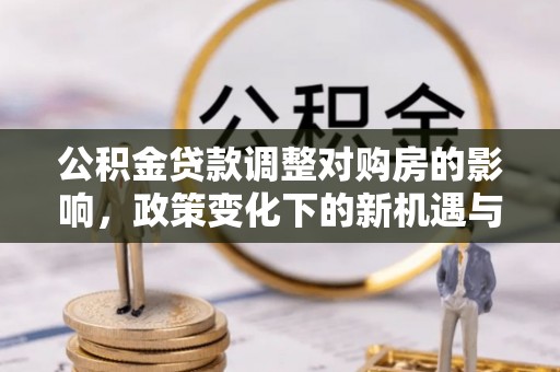 乌什公积金贷款调整对购房的影响，政策变化下的新机遇与挑战