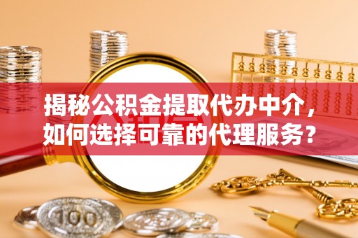 乌什揭秘公积金提取代办中介，如何选择可靠的代理服务？
