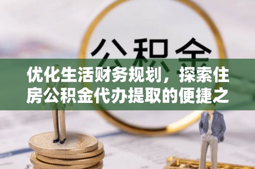 乌什优化生活财务规划，探索住房公积金代办提取的便捷之道