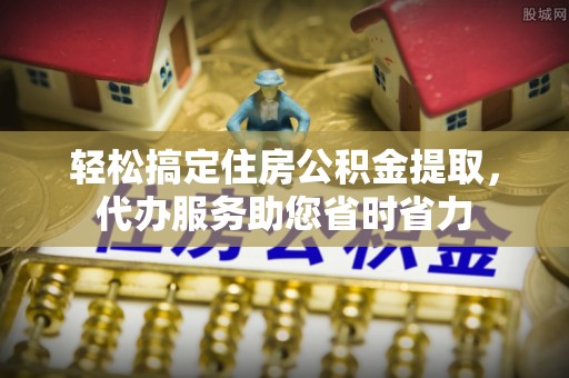 乌什轻松搞定住房公积金提取，代办服务助您省时省力