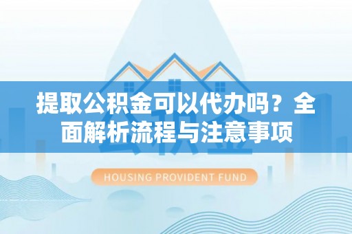 乌什提取公积金可以代办吗？全面解析流程与注意事项