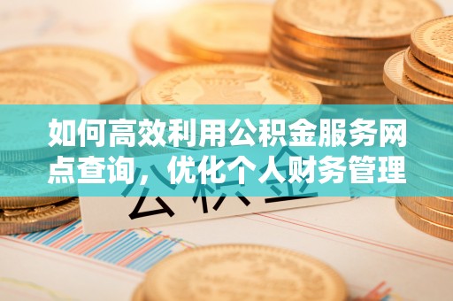 乌什如何高效利用公积金服务网点查询，优化个人财务管理