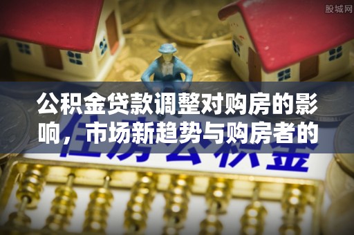 乌什公积金贷款调整对购房的影响，市场新趋势与购房者的选择