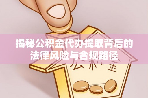 乌什揭秘公积金代办提取背后的法律风险与合规路径