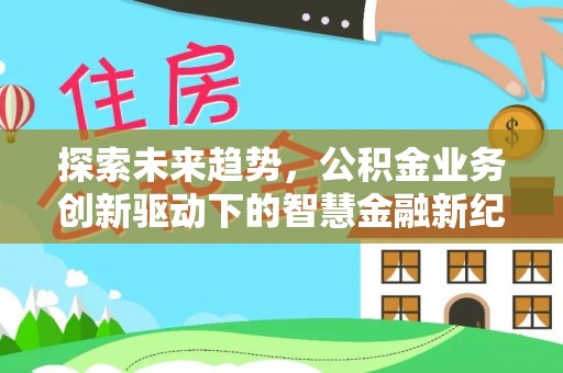 乌什探索未来趋势，公积金业务创新驱动下的智慧金融新纪元