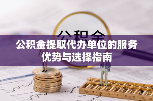 乌什公积金提取代办单位的服务优势与选择指南