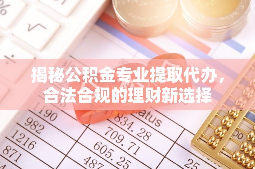 乌什揭秘公积金专业提取代办，合法合规的理财新选择