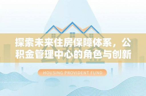 乌什探索未来住房保障体系，公积金管理中心的角色与创新