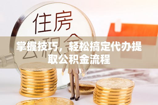 乌什掌握技巧，轻松搞定代办提取公积金流程