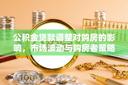 乌什公积金贷款调整对购房的影响，市场波动与购房者策略解析