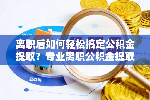 乌什离职后如何轻松搞定公积金提取？专业离职公积金提取代办服务来帮你