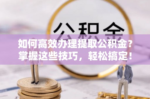 乌什如何高效办理提取公积金？掌握这些技巧，轻松搞定！
