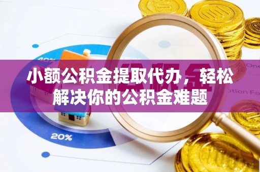 乌什小额公积金提取代办，轻松解决你的公积金难题