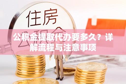 乌什公积金提取代办要多久？详解流程与注意事项