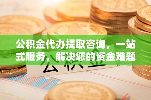 乌什公积金代办提取咨询，一站式服务，解决您的资金难题