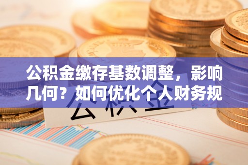 乌什公积金缴存基数调整，影响几何？如何优化个人财务规划