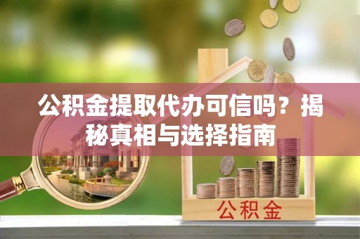 乌什公积金提取代办可信吗？揭秘真相与选择指南