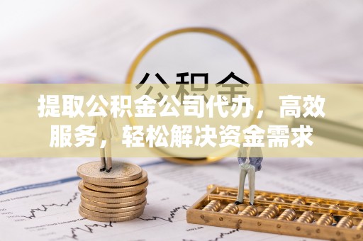 乌什提取公积金公司代办，高效服务，轻松解决资金需求