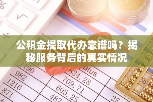乌什公积金提取代办靠谱吗？揭秘服务背后的真实情况
