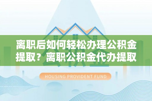 乌什离职后如何轻松办理公积金提取？离职公积金代办提取全攻略