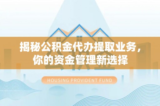 乌什揭秘公积金代办提取业务，你的资金管理新选择