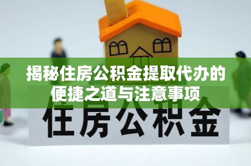 乌什揭秘住房公积金提取代办的便捷之道与注意事项