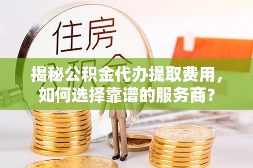 乌什揭秘公积金代办提取费用，如何选择靠谱的服务商？