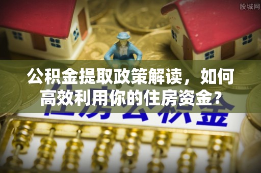 乌什公积金提取政策解读，如何高效利用你的住房资金？