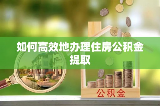 乌什如何高效地办理住房公积金提取