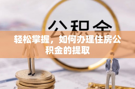乌什轻松掌握，如何办理住房公积金的提取