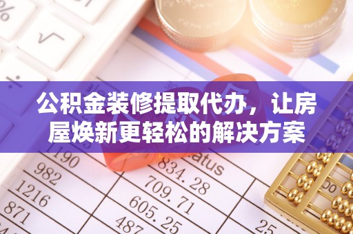 乌什公积金装修提取代办，让房屋焕新更轻松的解决方案