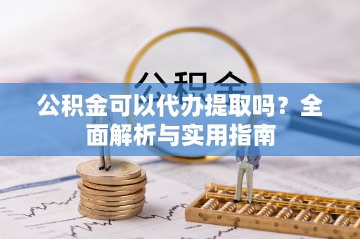 乌什公积金可以代办提取吗？全面解析与实用指南